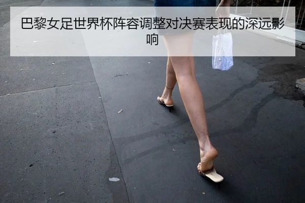 巴黎女足世界杯阵容调整对决赛表现的深远影响